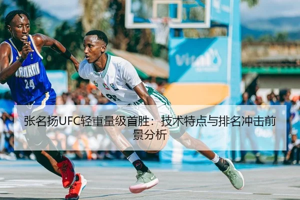 张名扬UFC轻重量级首胜：技术特点与排名冲击前景分析